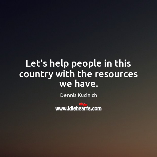 Let’s help people in this country with the resources we have. Dennis Kucinich Picture Quote