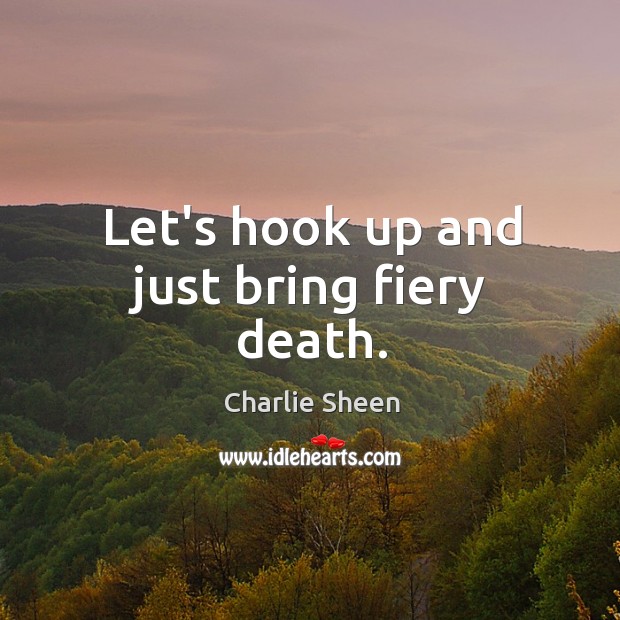 Let’s hook up and just bring fiery death. Charlie Sheen Picture Quote