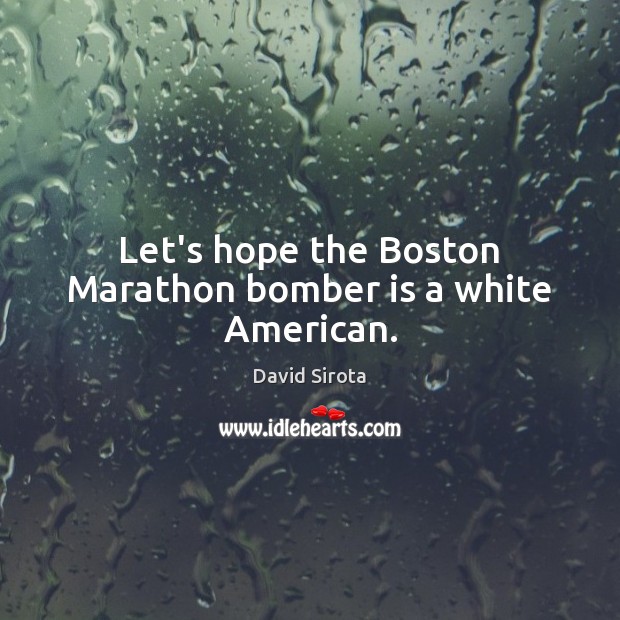 Let’s hope the Boston Marathon bomber is a white American. David Sirota Picture Quote