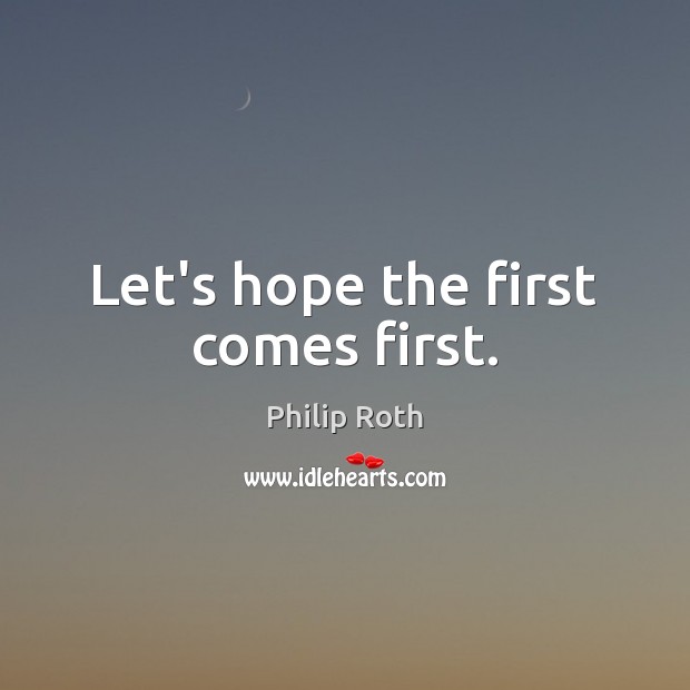 Let’s hope the first comes first. Philip Roth Picture Quote