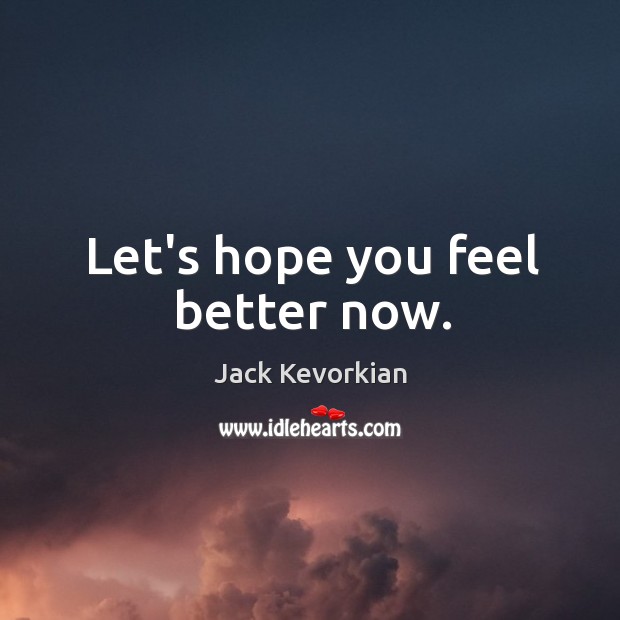 Let’s hope you feel better now. Jack Kevorkian Picture Quote