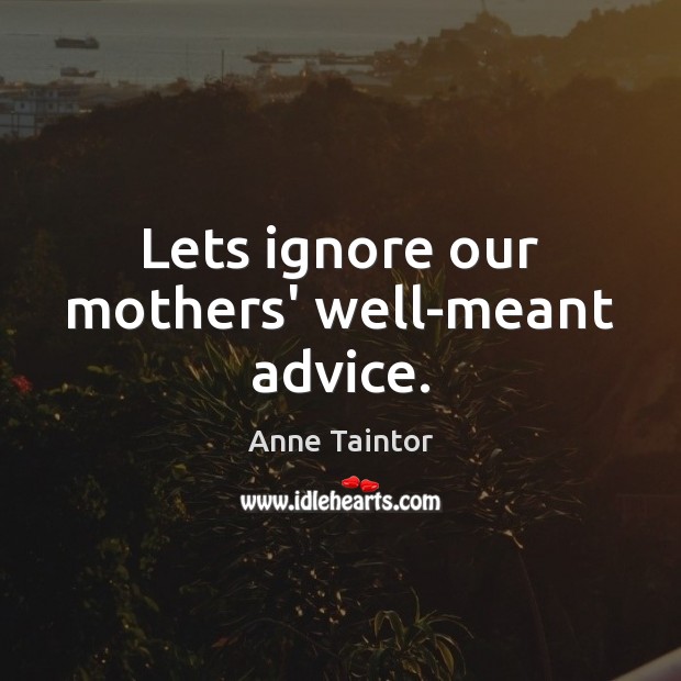 Lets ignore our mothers’ well-meant advice. Anne Taintor Picture Quote