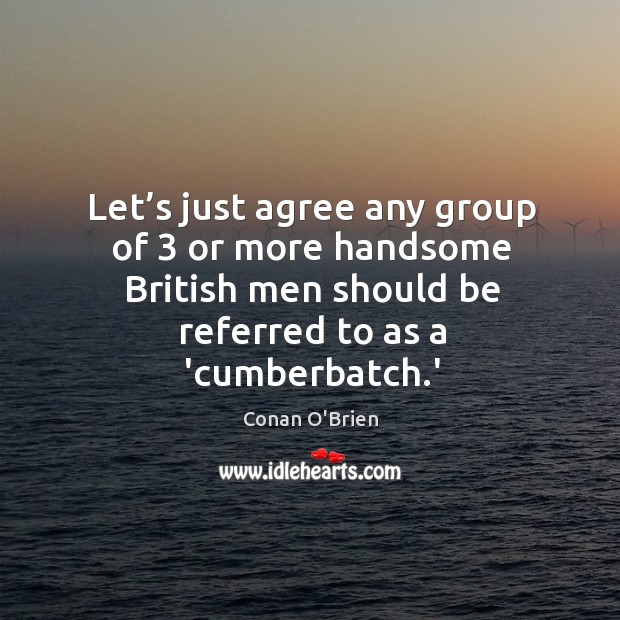 Let’s just agree any group of 3 or more handsome British men Conan O’Brien Picture Quote