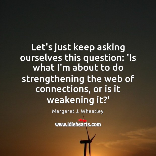 Let’s just keep asking ourselves this question: ‘Is what I’m about to Margaret J. Wheatley Picture Quote