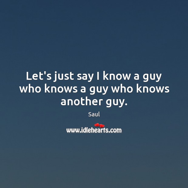 Let’s just say I know a guy who knows a guy who knows another guy. Saul Picture Quote