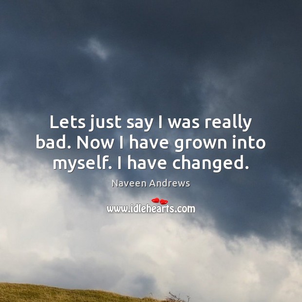 Lets just say I was really bad. Now I have grown into myself. I have changed. Naveen Andrews Picture Quote
