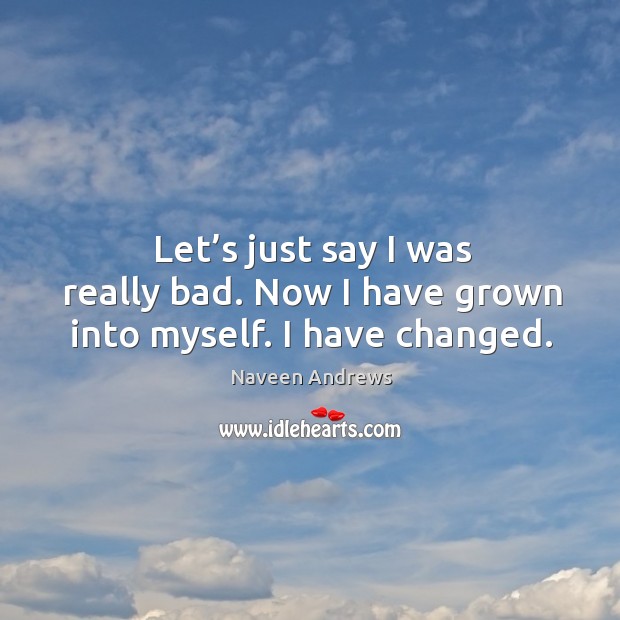 Let’s just say I was really bad. Now I have grown into myself. I have changed. Image