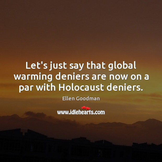 Let’s just say that global warming deniers are now on a par with Holocaust deniers. Ellen Goodman Picture Quote