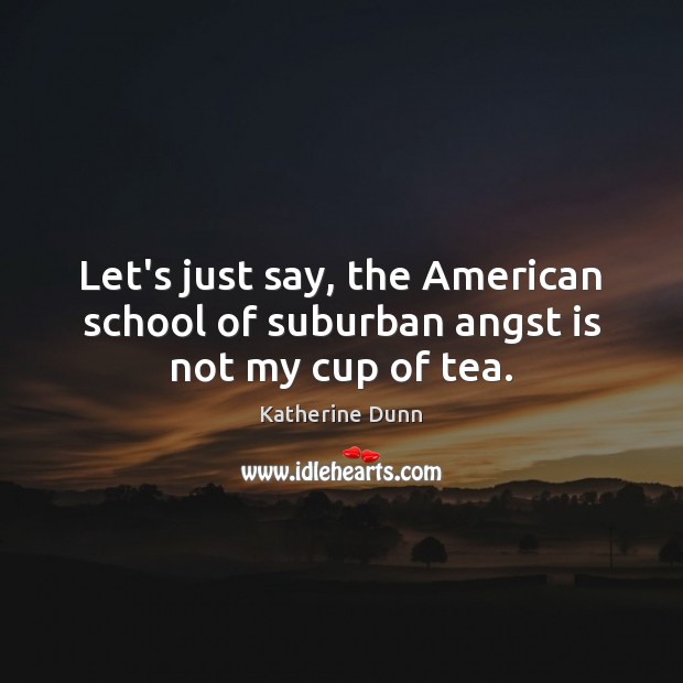 Let’s just say, the American school of suburban angst is not my cup of tea. Katherine Dunn Picture Quote