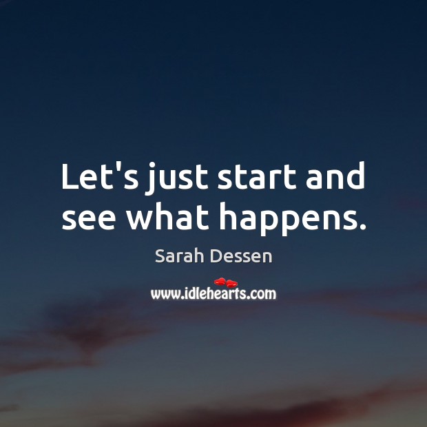 Let’s just start and see what happens. Sarah Dessen Picture Quote