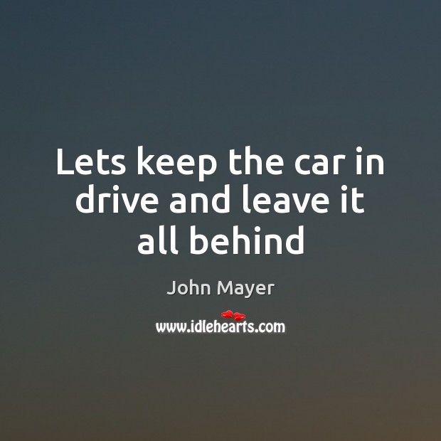 Lets keep the car in drive and leave it all behind John Mayer Picture Quote