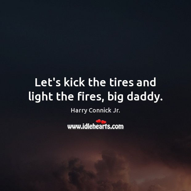 Let’s kick the tires and light the fires, big daddy. Harry Connick Jr. Picture Quote