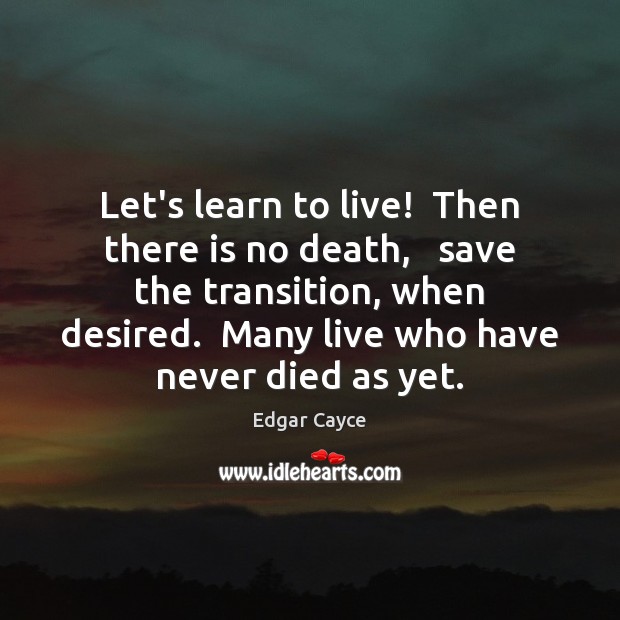 Let’s learn to live!  Then there is no death,   save the transition, Edgar Cayce Picture Quote