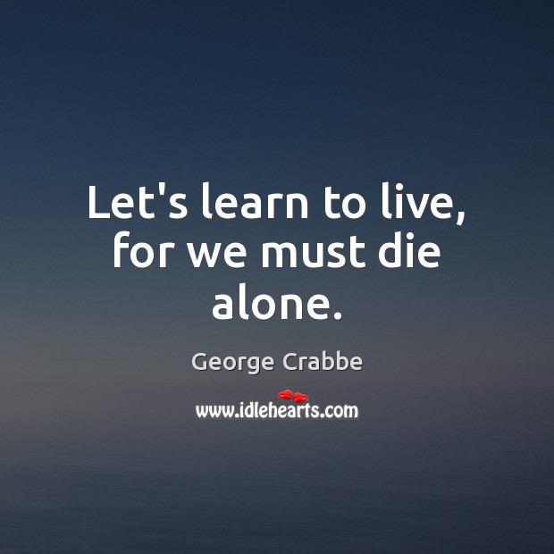 Let’s learn to live, for we must die alone. Image