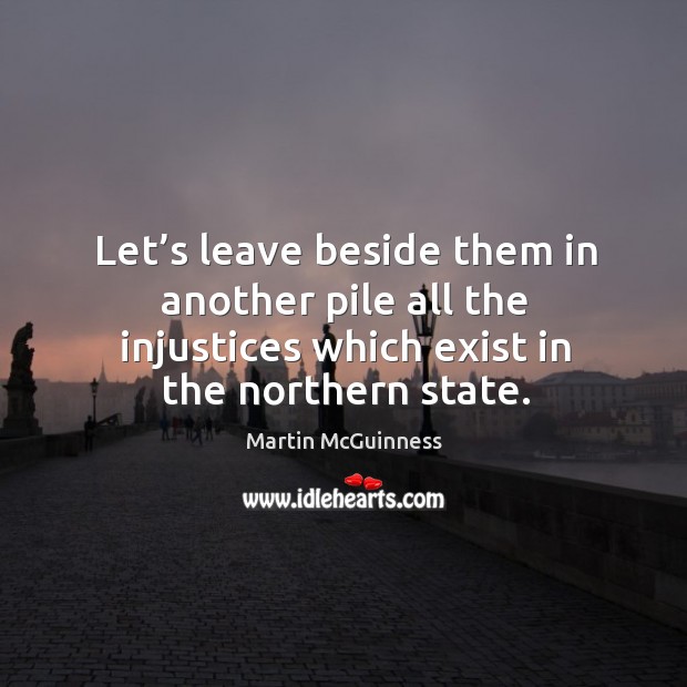 Let’s leave beside them in another pile all the injustices which exist in the northern state. Martin McGuinness Picture Quote