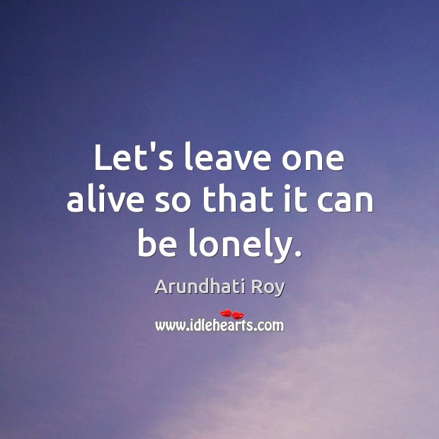 Let’s leave one alive so that it can be lonely. Arundhati Roy Picture Quote