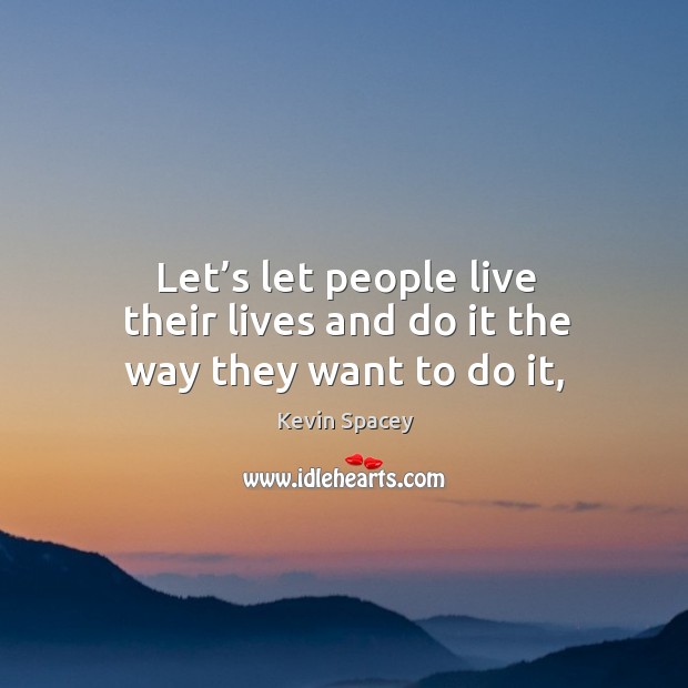 Let’s let people live their lives and do it the way they want to do it, Kevin Spacey Picture Quote