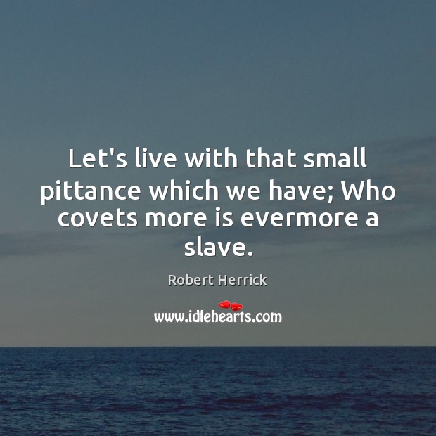Let’s live with that small pittance which we have; Who covets more is evermore a slave. Robert Herrick Picture Quote