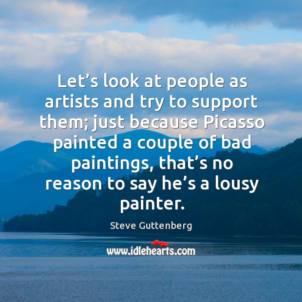 Let’s look at people as artists and try to support them; just because picasso Steve Guttenberg Picture Quote