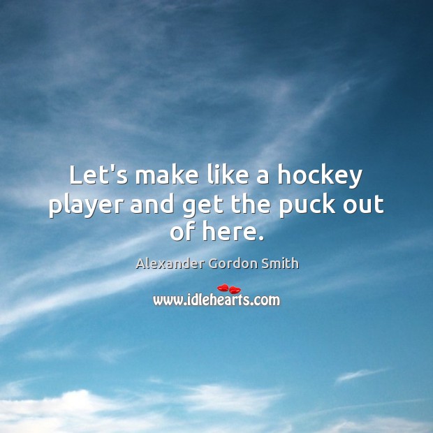 Let’s make like a hockey player and get the puck out of here. Alexander Gordon Smith Picture Quote