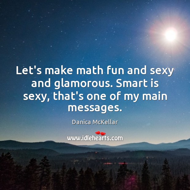 Let’s make math fun and sexy and glamorous. Smart is sexy, that’s one of my main messages. Danica McKellar Picture Quote