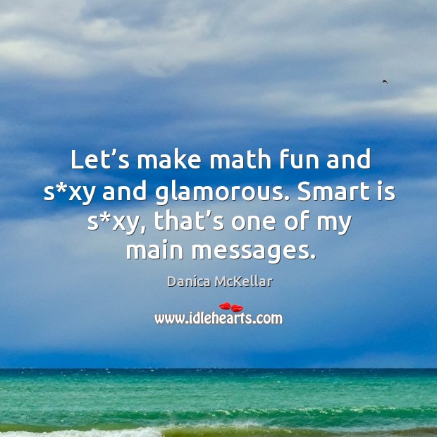 Let’s make math fun and s*xy and glamorous. Smart is s*xy, that’s one of my main messages. Danica McKellar Picture Quote