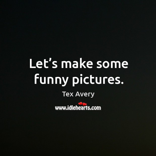 Let’s make some funny pictures. Tex Avery Picture Quote