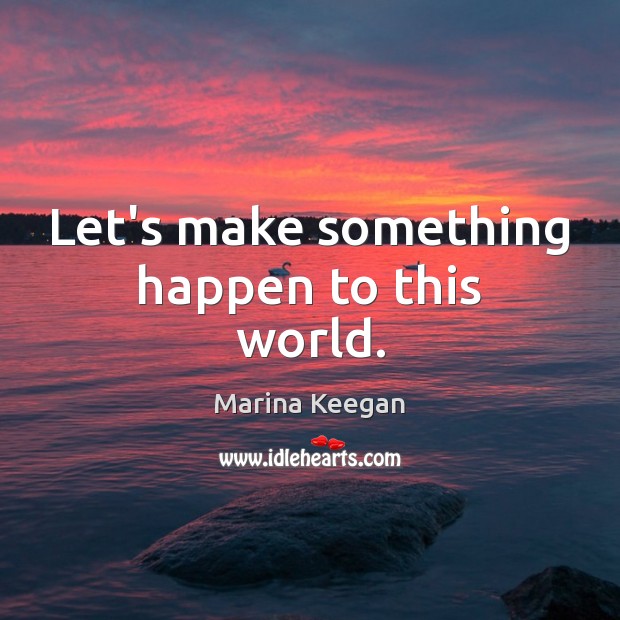 Let’s make something happen to this world. Marina Keegan Picture Quote