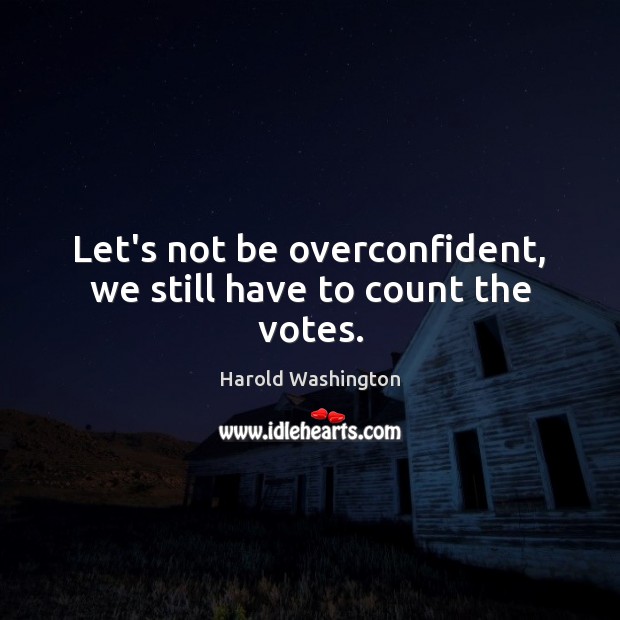 Let’s not be overconfident, we still have to count the votes. Harold Washington Picture Quote