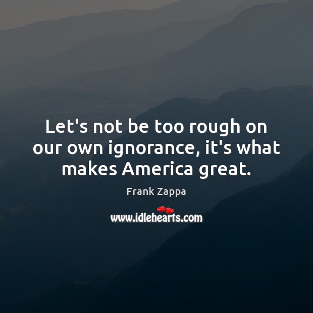 Let’s not be too rough on our own ignorance, it’s what makes America great. Frank Zappa Picture Quote