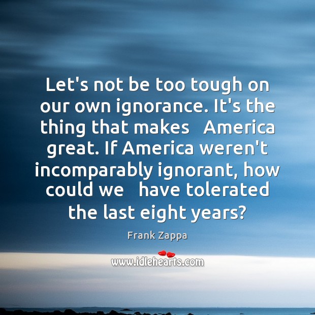 Let’s not be too tough on our own ignorance. It’s the thing Frank Zappa Picture Quote