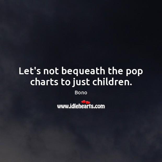 Let’s not bequeath the pop charts to just children. Bono Picture Quote