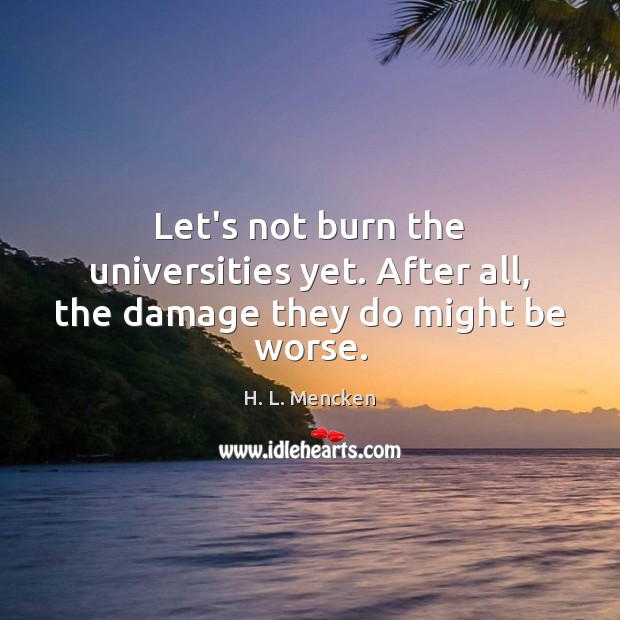 Let’s not burn the universities yet. After all, the damage they do might be worse. H. L. Mencken Picture Quote