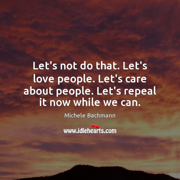 Let’s not do that. Let’s love people. Let’s care about people. Let’s Michele Bachmann Picture Quote
