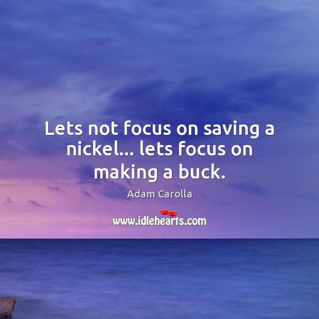 Lets not focus on saving a nickel… lets focus on making a buck. Adam Carolla Picture Quote
