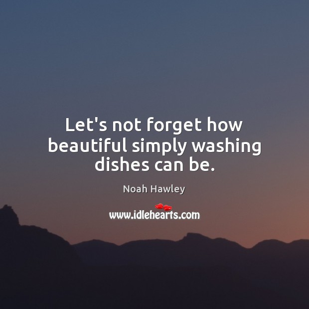 Let’s not forget how beautiful simply washing dishes can be. Noah Hawley Picture Quote