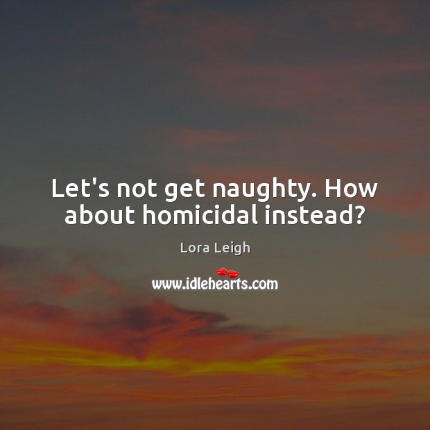 Let’s not get naughty. How about homicidal instead? Lora Leigh Picture Quote