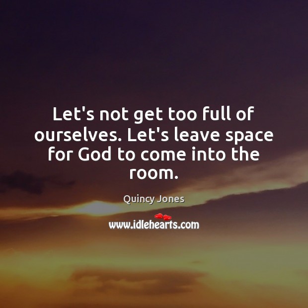 Let’s not get too full of ourselves. Let’s leave space for God to come into the room. Image