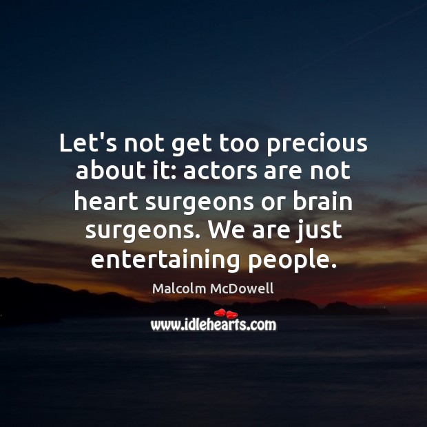 Let’s not get too precious about it: actors are not heart surgeons Malcolm McDowell Picture Quote