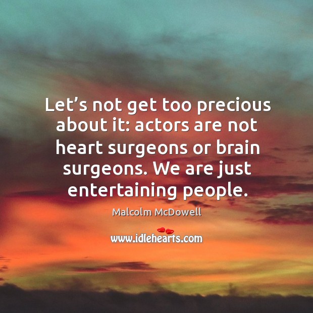 Let’s not get too precious about it: actors are not heart surgeons or brain surgeons. We are just entertaining people. Malcolm McDowell Picture Quote