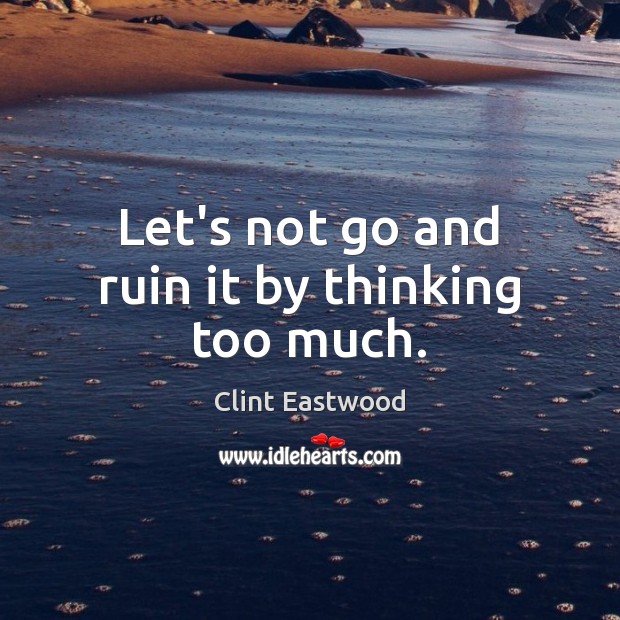 Let’s not go and ruin it by thinking too much. Clint Eastwood Picture Quote