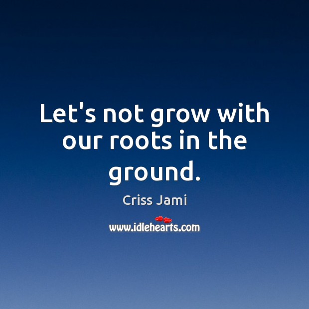 Let’s not grow with our roots in the ground. Criss Jami Picture Quote