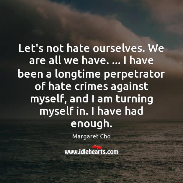 Let’s not hate ourselves. We are all we have. … I have been 