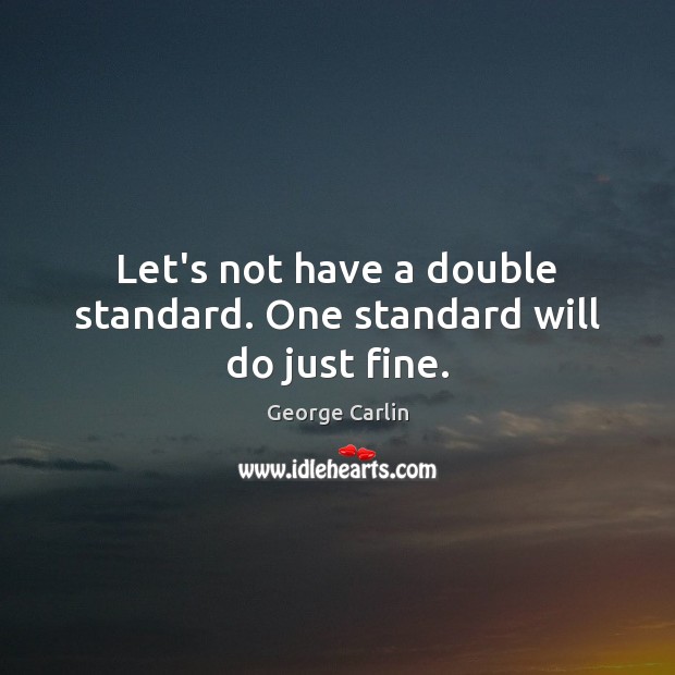 Let’s not have a double standard. One standard will do just fine. George Carlin Picture Quote