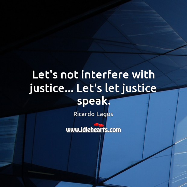 Let’s not interfere with justice… Let’s let justice speak. Ricardo Lagos Picture Quote