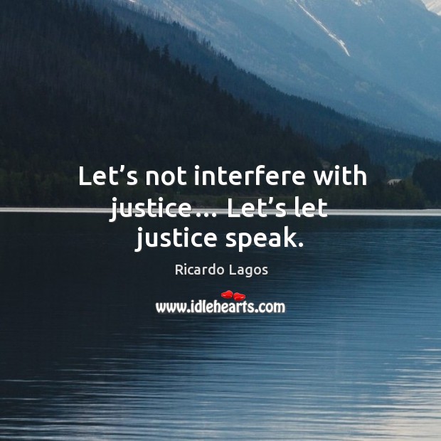 Let’s not interfere with justice… let’s let justice speak. Ricardo Lagos Picture Quote