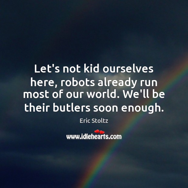 Let’s not kid ourselves here, robots already run most of our world. Eric Stoltz Picture Quote