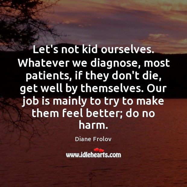 Let’s not kid ourselves. Whatever we diagnose, most patients, if they don’t Diane Frolov Picture Quote