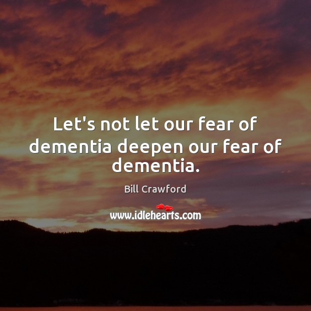 Let’s not let our fear of dementia deepen our fear of dementia. Bill Crawford Picture Quote