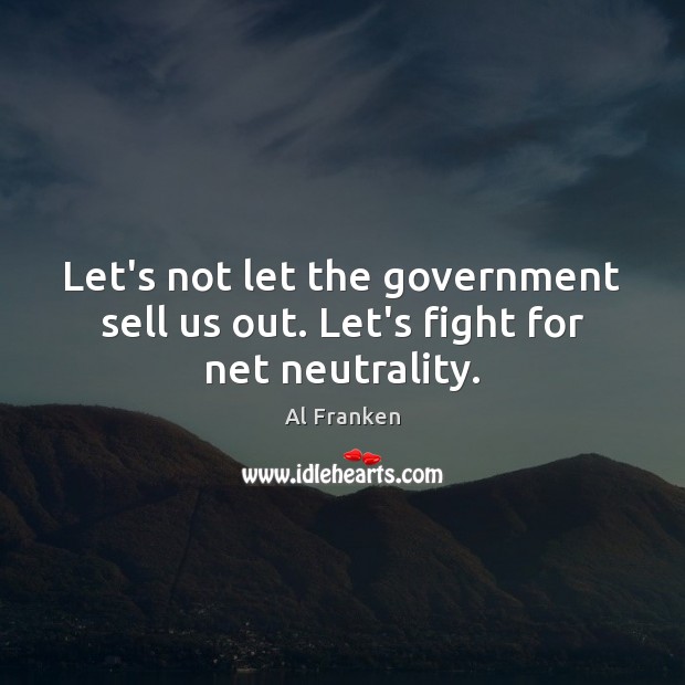 Let’s not let the government sell us out. Let’s fight for net neutrality. Al Franken Picture Quote
